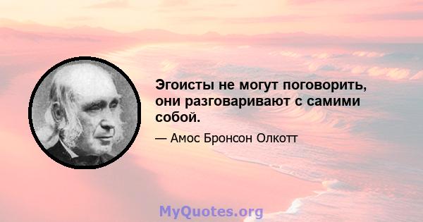 Эгоисты не могут поговорить, они разговаривают с самими собой.