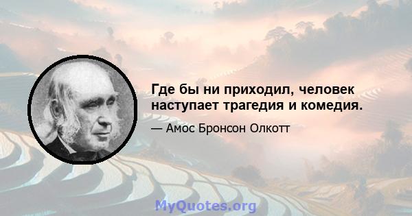 Где бы ни приходил, человек наступает трагедия и комедия.