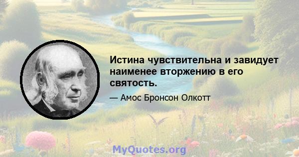 Истина чувствительна и завидует наименее вторжению в его святость.