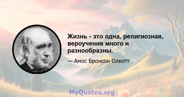 Жизнь - это одна, религиозная, вероучения много и разнообразны.