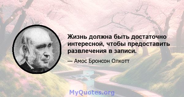 Жизнь должна быть достаточно интересной, чтобы предоставить развлечения в записи.