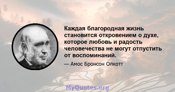 Каждая благородная жизнь становится откровением о духе, которое любовь и радость человечества не могут отпустить от воспоминаний.