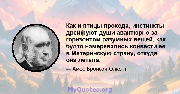 Как и птицы прохода, инстинкты дрейфуют души авантюрно за горизонтом разумных вещей, как будто намеревались конвести ее в Материнскую страну, откуда она летала.