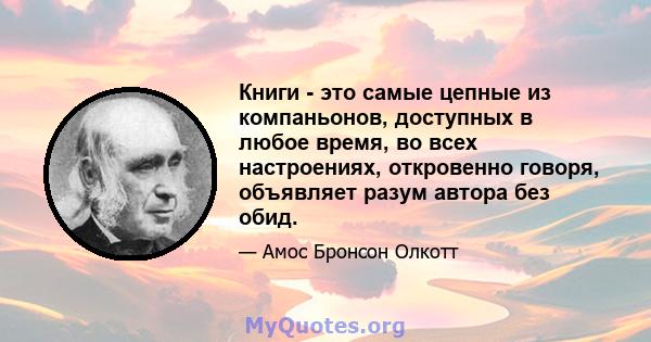 Книги - это самые цепные из компаньонов, доступных в любое время, во всех настроениях, откровенно говоря, объявляет разум автора без обид.