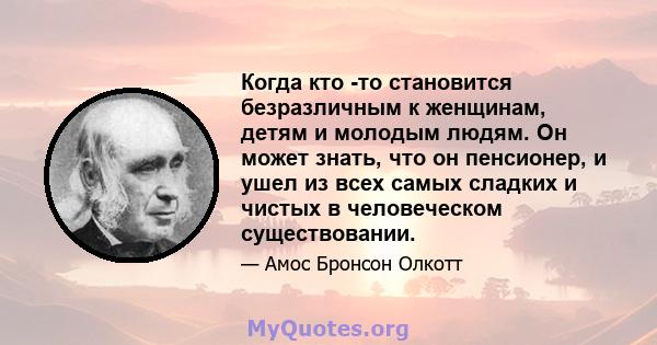 Когда кто -то становится безразличным к женщинам, детям и молодым людям. Он может знать, что он пенсионер, и ушел из всех самых сладких и чистых в человеческом существовании.