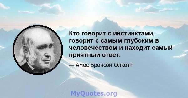 Кто говорит с инстинктами, говорит с самым глубоким в человечеством и находит самый приятный ответ.