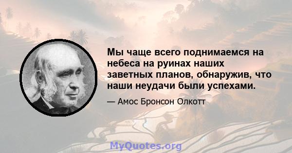 Мы чаще всего поднимаемся на небеса на руинах наших заветных планов, обнаружив, что наши неудачи были успехами.