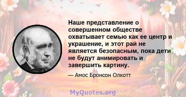 Наше представление о совершенном обществе охватывает семью как ее центр и украшение, и этот рай не является безопасным, пока дети не будут анимировать и завершить картину.