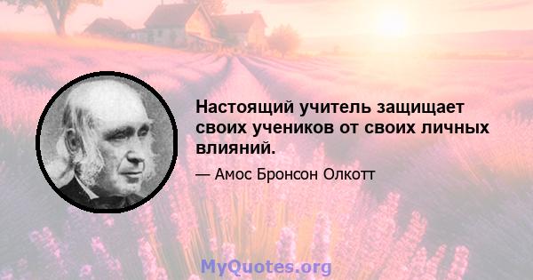 Настоящий учитель защищает своих учеников от своих личных влияний.