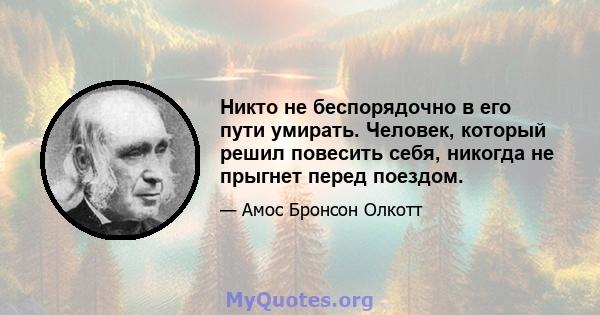 Никто не беспорядочно в его пути умирать. Человек, который решил повесить себя, никогда не прыгнет перед поездом.