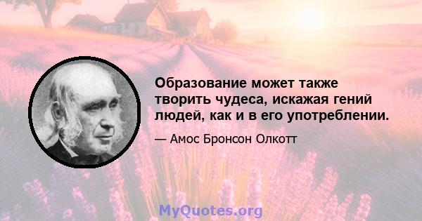 Образование может также творить чудеса, искажая гений людей, как и в его употреблении.