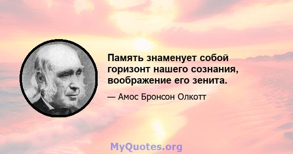 Память знаменует собой горизонт нашего сознания, воображение его зенита.