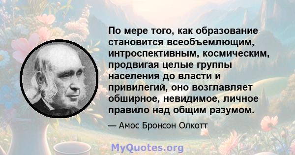 По мере того, как образование становится всеобъемлющим, интроспективным, космическим, продвигая целые группы населения до власти и привилегий, оно возглавляет обширное, невидимое, личное правило над общим разумом.