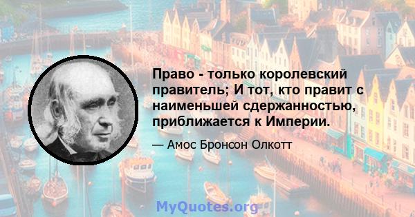 Право - только королевский правитель; И тот, кто правит с наименьшей сдержанностью, приближается к Империи.