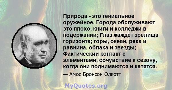 Природа - это гениальное оружейное. Города обслуживают это плохо, книги и колледжи в подержании; Глаз жаждет зрелища горизонта; горы, океан, река и равнина, облака и звезды; Фактический контакт с элементами, сочувствие