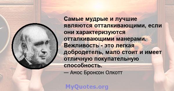 Самые мудрые и лучшие являются отталкивающими, если они характеризуются отталкивающими манерами. Вежливость - это легкая добродетель, мало стоит и имеет отличную покупательную способность.