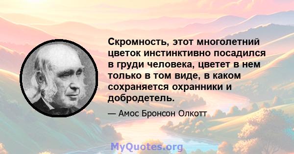 Скромность, этот многолетний цветок инстинктивно посадился в груди человека, цветет в нем только в том виде, в каком сохраняется охранники и добродетель.