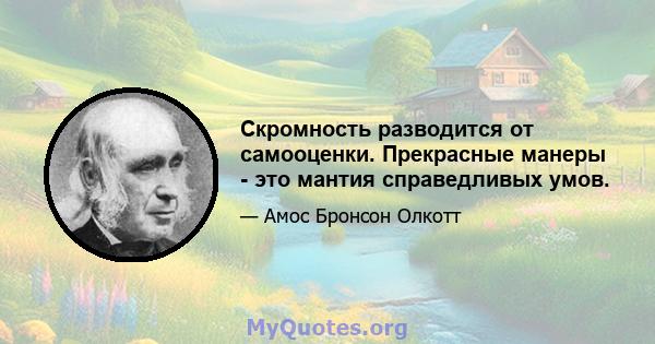 Скромность разводится от самооценки. Прекрасные манеры - это мантия справедливых умов.