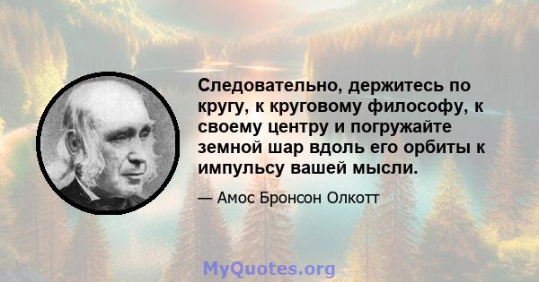 Следовательно, держитесь по кругу, к круговому философу, к своему центру и погружайте земной шар вдоль его орбиты к импульсу вашей мысли.