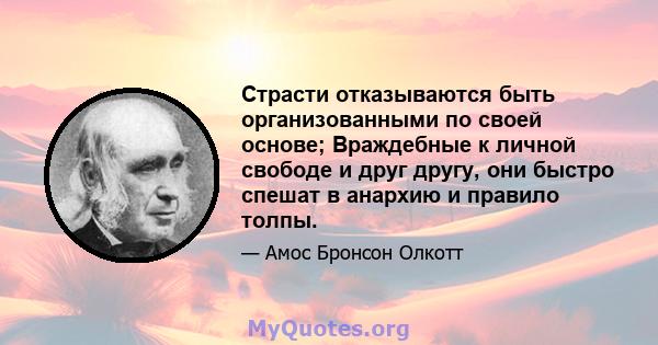 Страсти отказываются быть организованными по своей основе; Враждебные к личной свободе и друг другу, они быстро спешат в анархию и правило толпы.