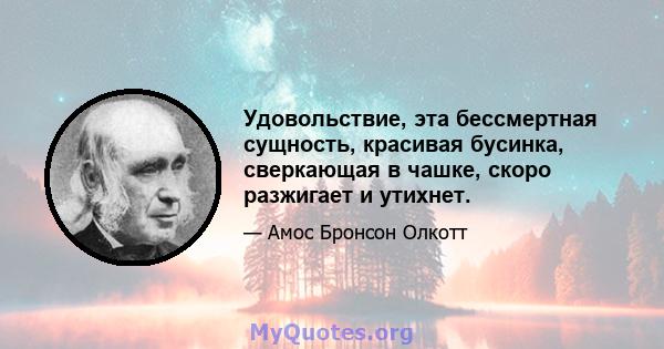 Удовольствие, эта бессмертная сущность, красивая бусинка, сверкающая в чашке, скоро разжигает и утихнет.