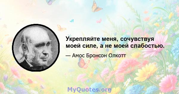 Укрепляйте меня, сочувствуя моей силе, а не моей слабостью.