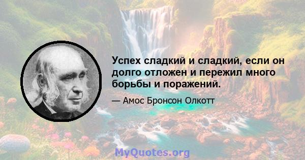 Успех сладкий и сладкий, если он долго отложен и пережил много борьбы и поражений.