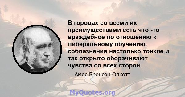 В городах со всеми их преимуществами есть что -то враждебное по отношению к либеральному обучению, соблазнения настолько тонкие и так открыто оборачивают чувства со всех сторон.