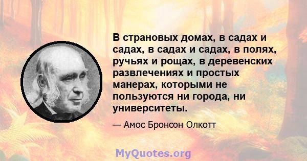 В страновых домах, в садах и садах, в садах и садах, в полях, ручьях и рощах, в деревенских развлечениях и простых манерах, которыми не пользуются ни города, ни университеты.