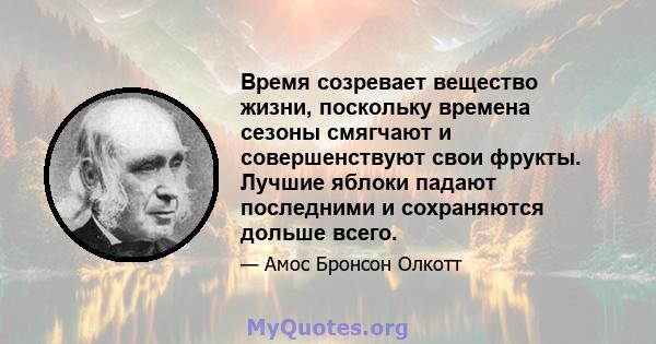 Время созревает вещество жизни, поскольку времена сезоны смягчают и совершенствуют свои фрукты. Лучшие яблоки падают последними и сохраняются дольше всего.