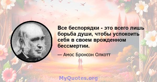 Все беспорядки - это всего лишь борьба души, чтобы успокоить себя в своем врожденном бессмертии.