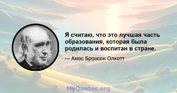 Я считаю, что это лучшая часть образования, которая была родилась и воспитан в стране.