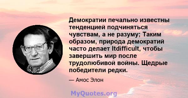 Демократии печально известны тенденцией подчиняться чувствам, а не разуму; Таким образом, природа демократий часто делает Itdifficult, чтобы завершить мир после трудолюбивой войны. Щедрые победители редки.