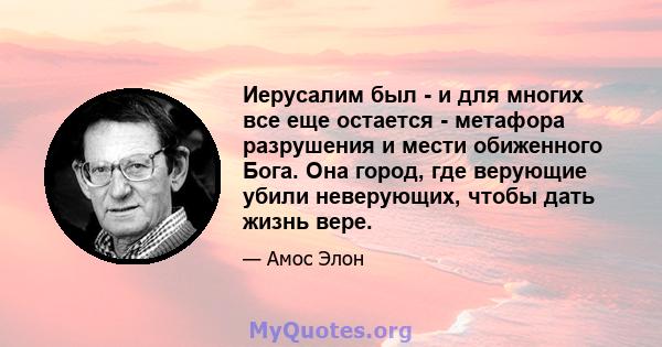 Иерусалим был - и для многих все еще остается - метафора разрушения и мести обиженного Бога. Она город, где верующие убили неверующих, чтобы дать жизнь вере.