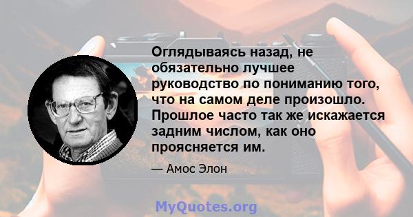 Оглядываясь назад, не обязательно лучшее руководство по пониманию того, что на самом деле произошло. Прошлое часто так же искажается задним числом, как оно проясняется им.