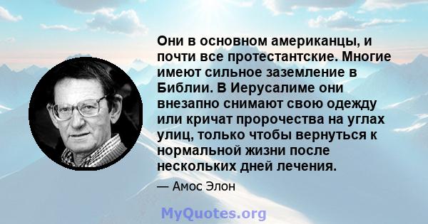 Они в основном американцы, и почти все протестантские. Многие имеют сильное заземление в Библии. В Иерусалиме они внезапно снимают свою одежду или кричат ​​пророчества на углах улиц, только чтобы вернуться к нормальной