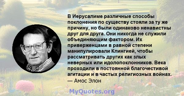 В Иерусалиме различные способы поклонения по существу стояли за ту же причину, но были одинаково ненавистны друг для друга. Они никогда не служили объединяющим фактором. Их приверженцами в равной степени манипулировали