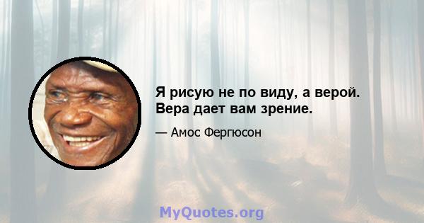 Я рисую не по виду, а верой. Вера дает вам зрение.