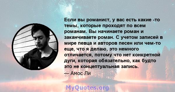 Если вы романист, у вас есть какие -то темы, которые проходят по всем романам. Вы начинаете роман и заканчиваете роман. С учетом записей в мире певца и авторов песен или чем-то еще, что я делаю, это немного отличается,