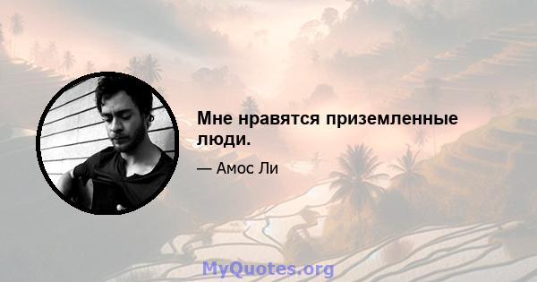 Мне нравятся приземленные люди.