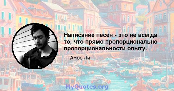 Написание песен - это не всегда то, что прямо пропорционально пропорциональности опыту.