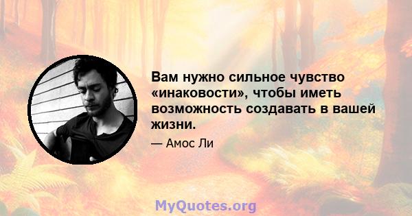 Вам нужно сильное чувство «инаковости», чтобы иметь возможность создавать в вашей жизни.