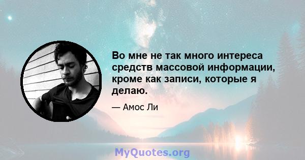 Во мне не так много интереса средств массовой информации, кроме как записи, которые я делаю.