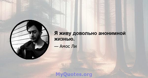 Я живу довольно анонимной жизнью.