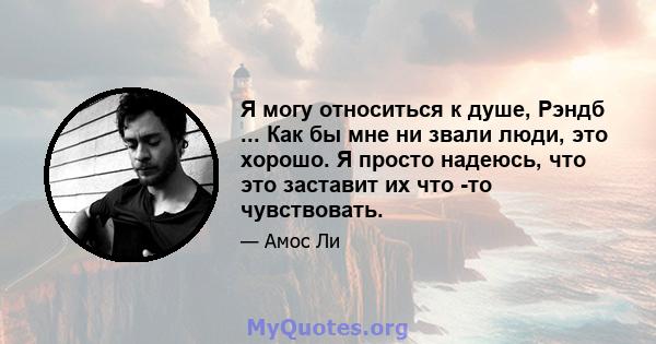 Я могу относиться к душе, Рэндб ... Как бы мне ни звали люди, это хорошо. Я просто надеюсь, что это заставит их что -то чувствовать.