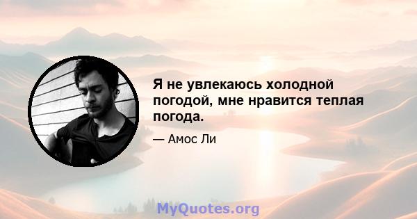 Я не увлекаюсь холодной погодой, мне нравится теплая погода.