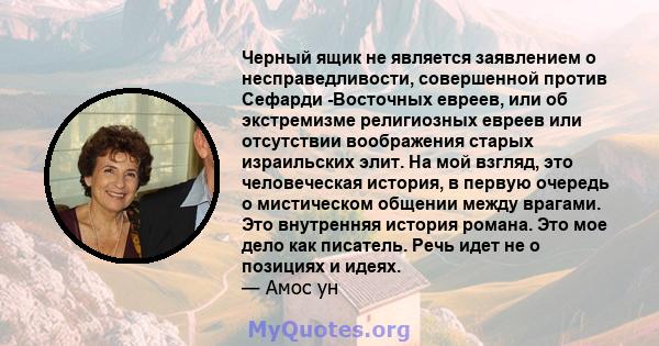 Черный ящик не является заявлением о несправедливости, совершенной против Сефарди -Восточных евреев, или об экстремизме религиозных евреев или отсутствии воображения старых израильских элит. На мой взгляд, это