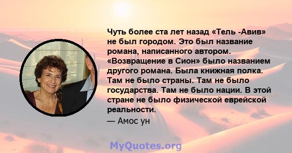 Чуть более ста лет назад «Тель -Авив» не был городом. Это был название романа, написанного автором. «Возвращение в Сион» было названием другого романа. Была книжная полка. Там не было страны. Там не было государства.