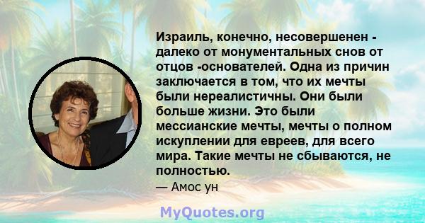 Израиль, конечно, несовершенен - ​​далеко от монументальных снов от отцов -основателей. Одна из причин заключается в том, что их мечты были нереалистичны. Они были больше жизни. Это были мессианские мечты, мечты о