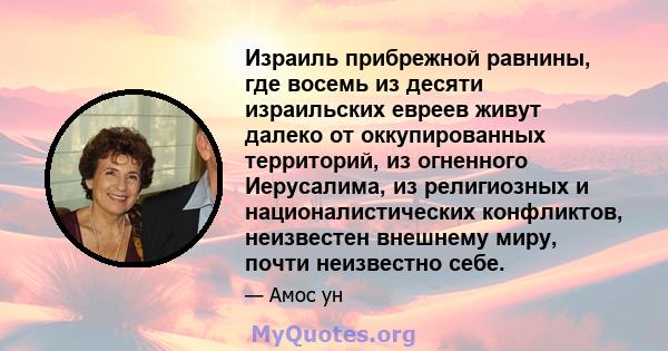 Израиль прибрежной равнины, где восемь из десяти израильских евреев живут далеко от оккупированных территорий, из огненного Иерусалима, из религиозных и националистических конфликтов, неизвестен внешнему миру, почти